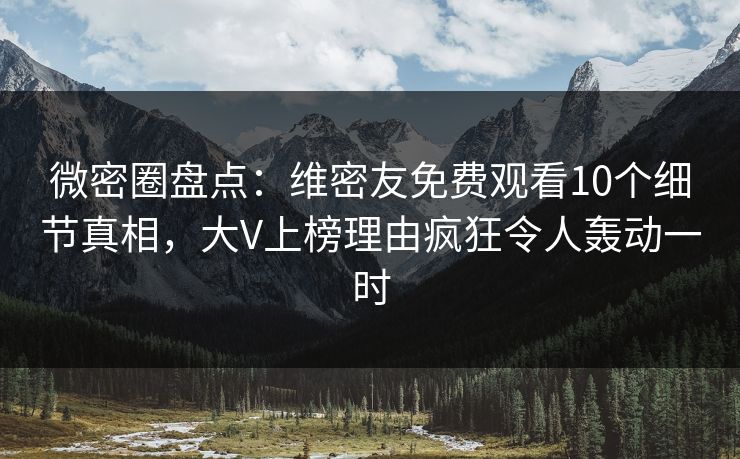 微密圈盘点：维密友免费观看10个细节真相，大V上榜理由疯狂令人轰动一时