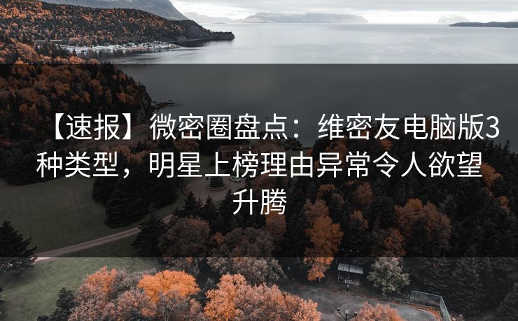 【速报】微密圈盘点：维密友电脑版3种类型，明星上榜理由异常令人欲望升腾