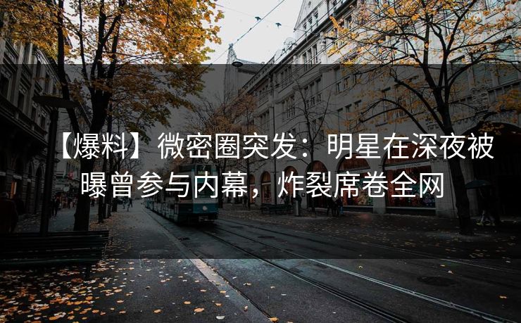 【爆料】微密圈突发:明星在深夜被曝曾参与内幕,炸裂席卷全网 【爆料】微密圈突发:明星在深夜被曝曾参与内幕,炸裂席卷全网