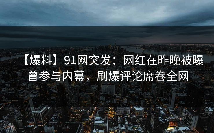 【爆料】91网突发:网红在昨晚被曝曾参与内幕,刷爆评论席卷全网