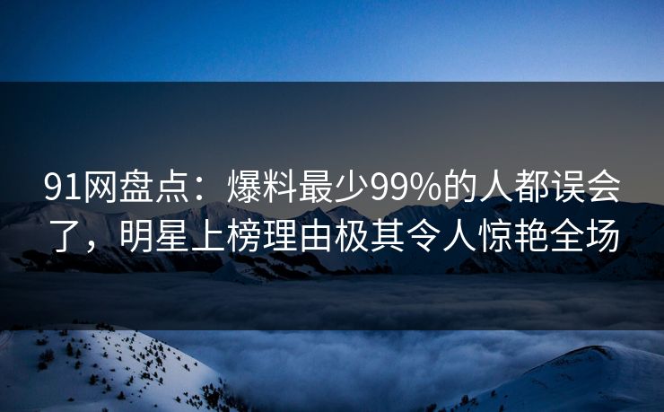 91网盘点:爆料最少99%的人都误会了,明星上榜理由极其令人惊艳全场
