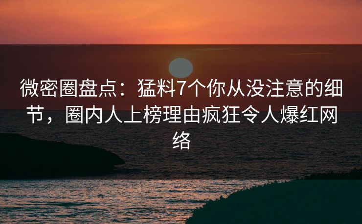 微密圈盘点:猛料7个你从没注意的细节,圈内人上榜理由疯狂令人爆红网络