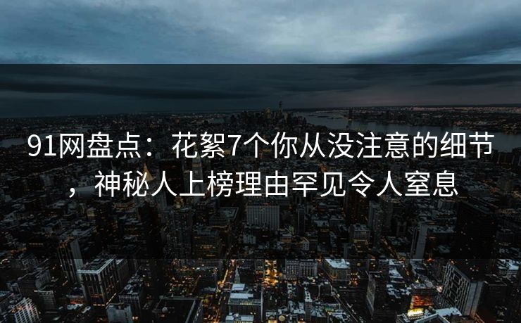91网盘点:花絮7个你从没注意的细节,神秘人上榜理由罕见令人窒息