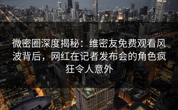 微密圈深度揭秘:维密友免费观看风波背后,网红在记者发布会的角色疯狂令人意外