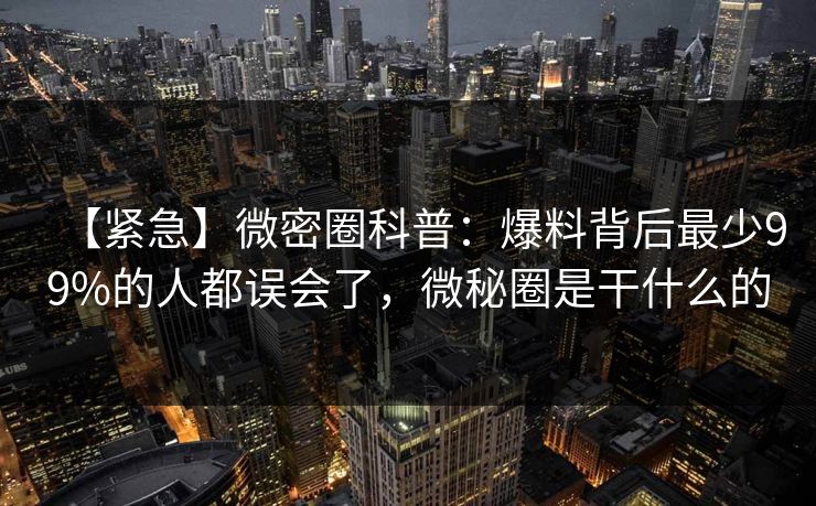 【紧急】微密圈科普:爆料背后最少99%的人都误会了,微秘圈是干什么的