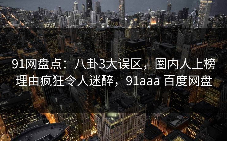 91网盘点:八卦3大误区,圈内人上榜理由疯狂令人迷醉,91aaa 百度网盘