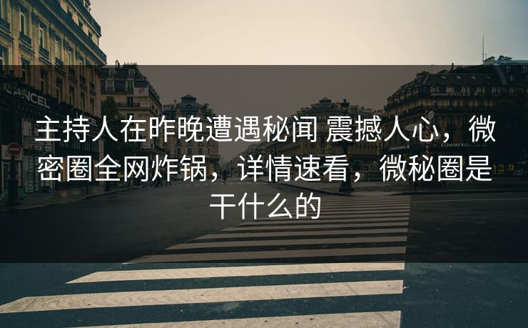主持人在昨晚遭遇秘闻 震撼人心,微密圈全网炸锅,详情速看,微秘圈是干什么的