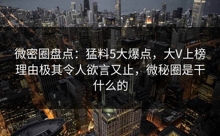 微密圈盘点:猛料5大爆点,大V上榜理由极其令人欲言又止,微秘圈是干什么的