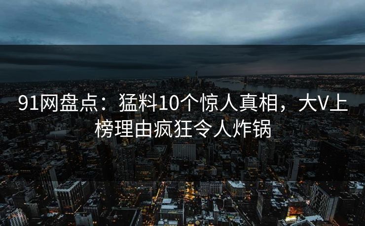 91网盘点:猛料10个惊人真相,大V上榜理由疯狂令人炸锅
