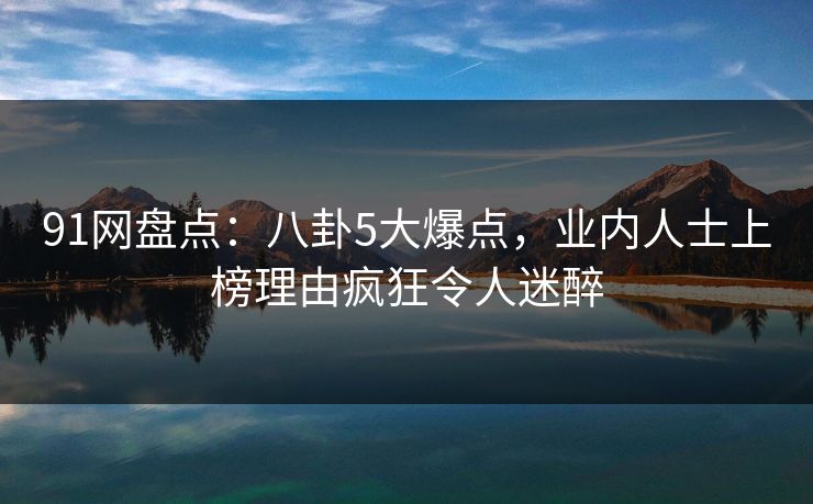 91网盘点:八卦5大爆点,业内人士上榜理由疯狂令人迷醉