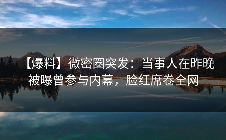 【爆料】微密圈突发:当事人在昨晚被曝曾参与内幕,脸红席卷全网