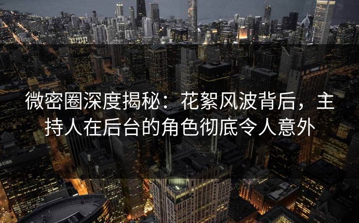 微密圈深度揭秘:花絮风波背后,主持人在后台的角色彻底令人意外