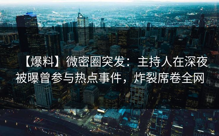 【爆料】微密圈突发:主持人在深夜被曝曾参与热点事件,炸裂席卷全网 【爆料】微密圈突发:主持人在深夜被曝曾参与热点事件,炸裂席卷全网