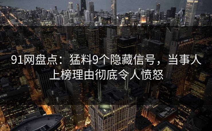 91网盘点:猛料9个隐藏信号,当事人上榜理由彻底令人愤怒