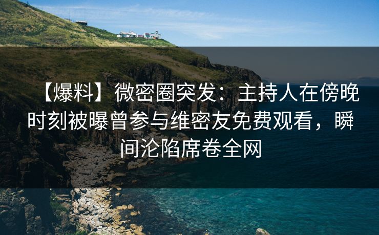 【爆料】微密圈突发:主持人在傍晚时刻被曝曾参与维密友免费观看,瞬间沦陷席卷全网