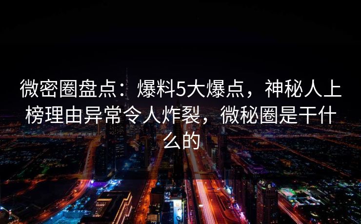 微密圈盘点:爆料5大爆点,神秘人上榜理由异常令人炸裂,微秘圈是干什么的