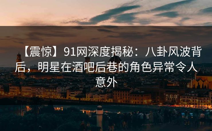 【震惊】91网深度揭秘:八卦风波背后,明星在酒吧后巷的角色异常令人意外
