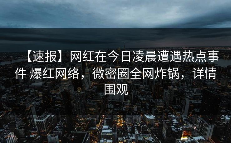【速报】网红在今日凌晨遭遇热点事件 爆红网络,微密圈全网炸锅,详情围观