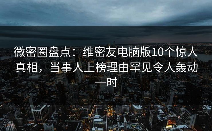 微密圈盘点:维密友电脑版10个惊人真相,当事人上榜理由罕见令人轰动一时 微密圈盘点:维密友电脑版10个惊人真相,当事人上榜理由罕见令人轰动一时