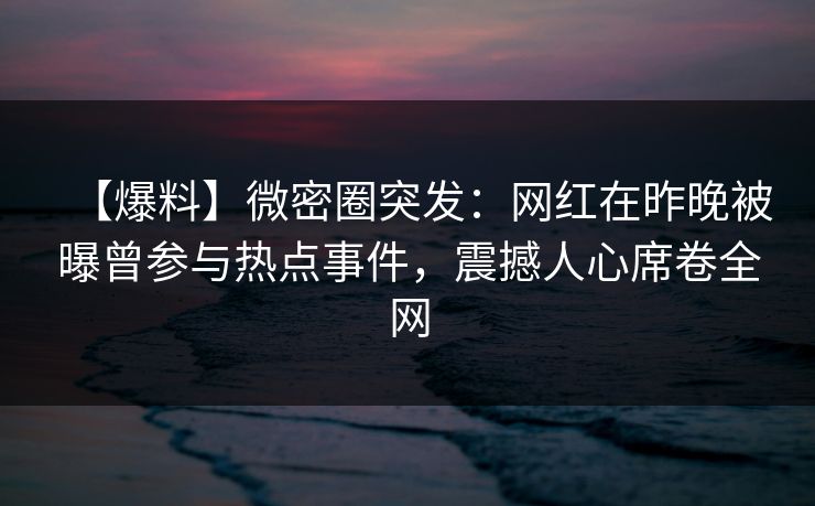【爆料】微密圈突发:网红在昨晚被曝曾参与热点事件,震撼人心席卷全网