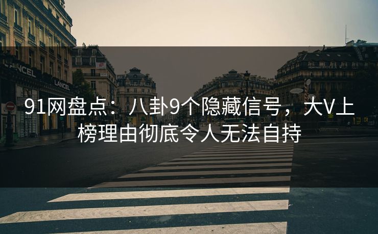 91网盘点:八卦9个隐藏信号,大V上榜理由彻底令人无法自持