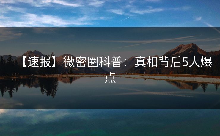 【速报】微密圈科普:真相背后5大爆点