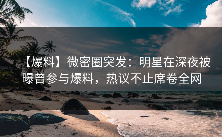 【爆料】微密圈突发:明星在深夜被曝曾参与爆料,热议不止席卷全网 【爆料】微密圈突发:明星在深夜被曝曾参与爆料,热议不止席卷全网