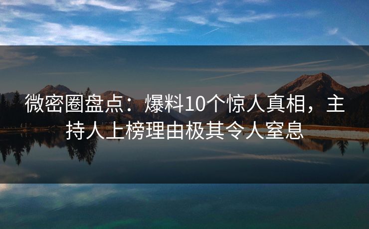 微密圈盘点：爆料10个惊人真相，主持人上榜理由极其令人窒息