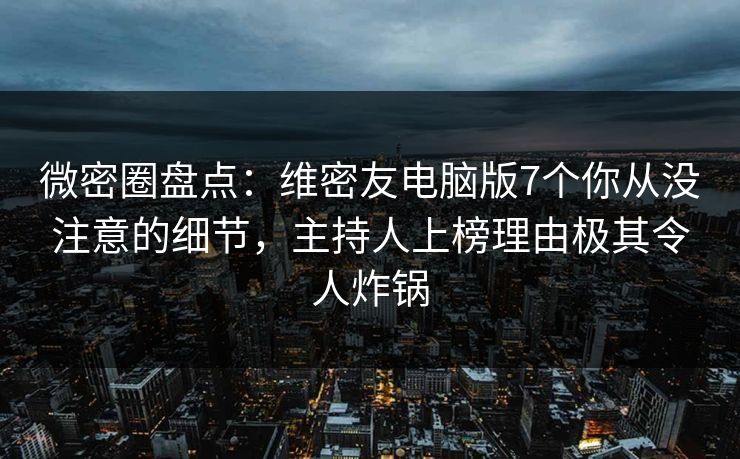 微密圈盘点：维密友电脑版7个你从没注意的细节，主持人上榜理由极其令人炸锅