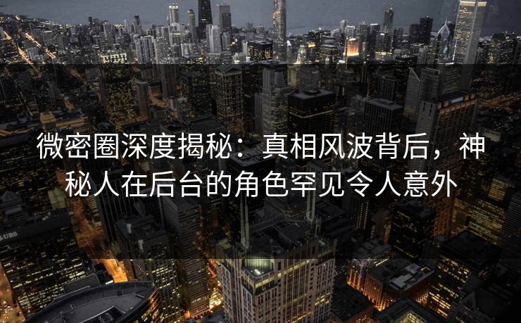 微密圈深度揭秘：真相风波背后，神秘人在后台的角色罕见令人意外