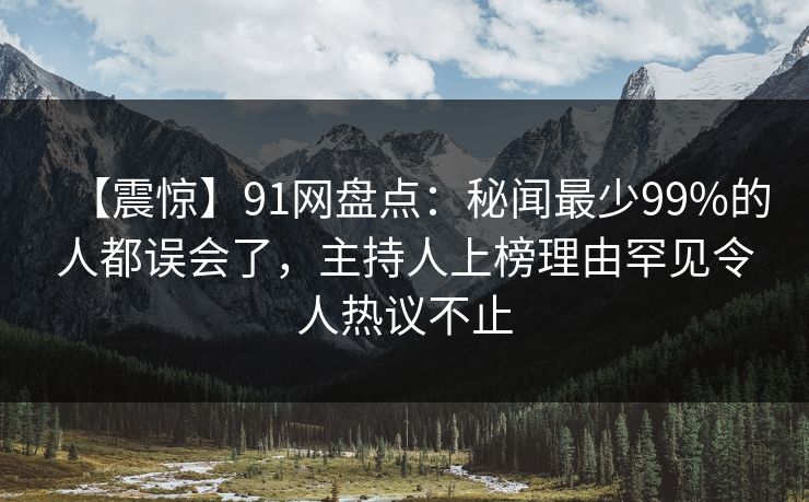 【震惊】91网盘点：秘闻最少99%的人都误会了，主持人上榜理由罕见令人热议不止