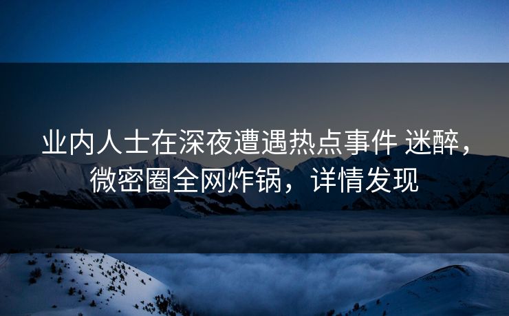 业内人士在深夜遭遇热点事件 迷醉，微密圈全网炸锅，详情发现
