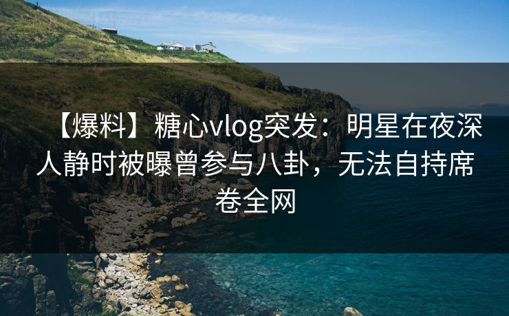 【爆料】糖心vlog突发：明星在夜深人静时被曝曾参与八卦，无法自持席卷全网