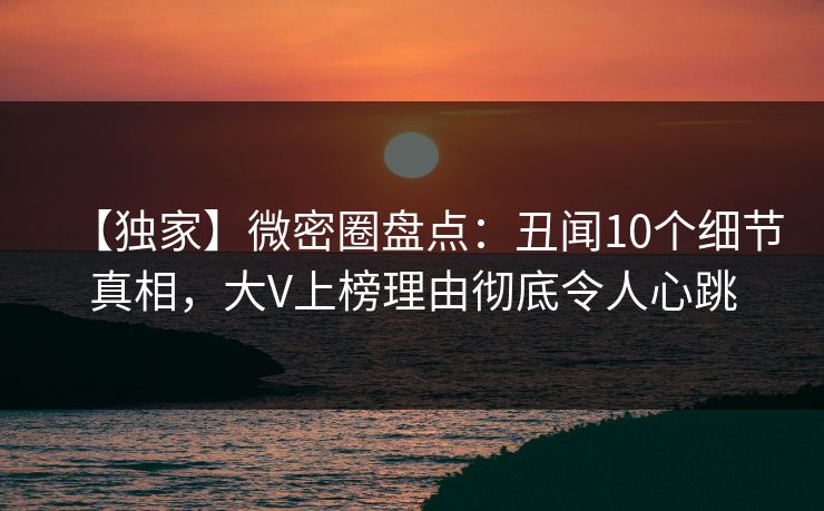 【独家】微密圈盘点：丑闻10个细节真相，大V上榜理由彻底令人心跳