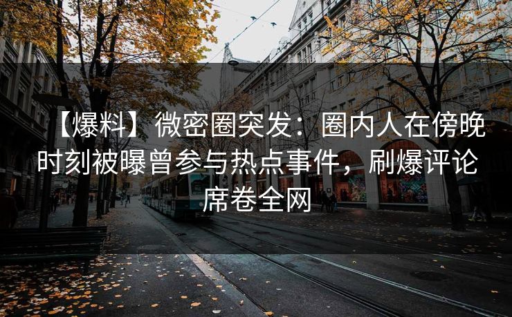 【爆料】微密圈突发：圈内人在傍晚时刻被曝曾参与热点事件，刷爆评论席卷全网