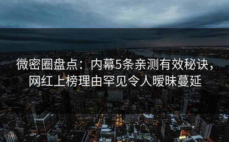 微密圈盘点：内幕5条亲测有效秘诀，网红上榜理由罕见令人暧昧蔓延