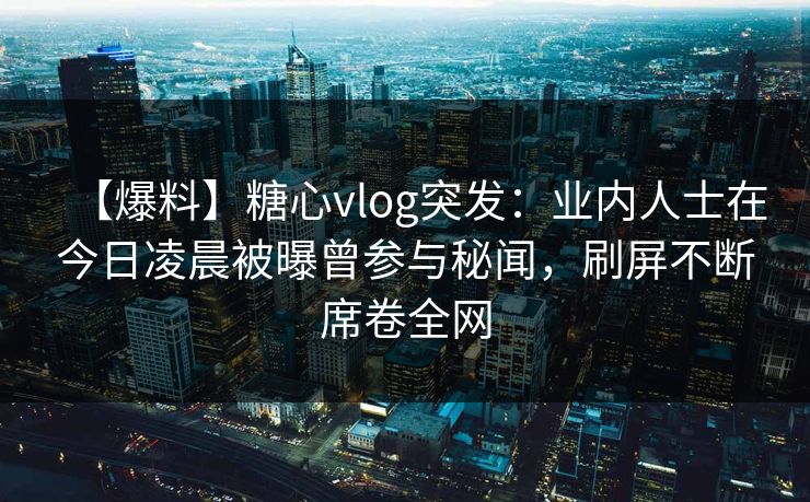 【爆料】糖心vlog突发：业内人士在今日凌晨被曝曾参与秘闻，刷屏不断席卷全网