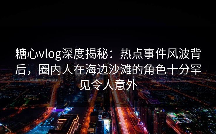 糖心vlog深度揭秘：热点事件风波背后，圈内人在海边沙滩的角色十分罕见令人意外