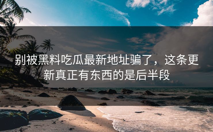 别被黑料吃瓜最新地址骗了，这条更新真正有东西的是后半段