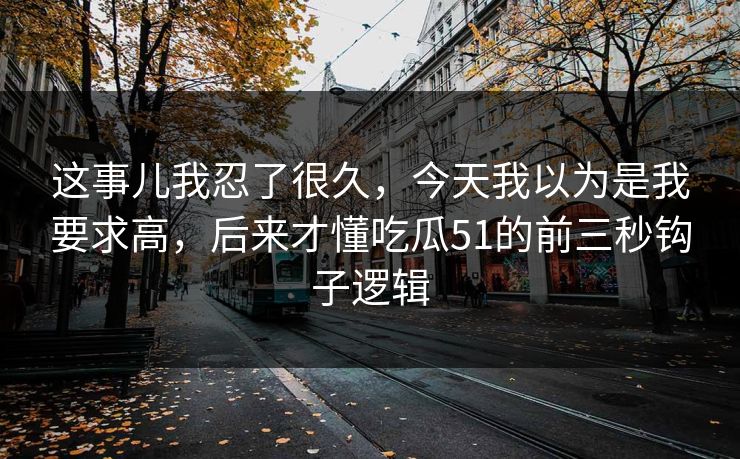 这事儿我忍了很久，今天我以为是我要求高，后来才懂吃瓜51的前三秒钩子逻辑