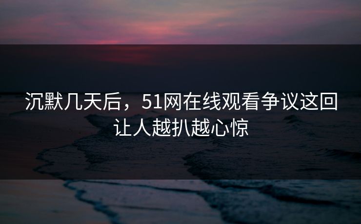 沉默几天后，51网在线观看争议这回让人越扒越心惊
