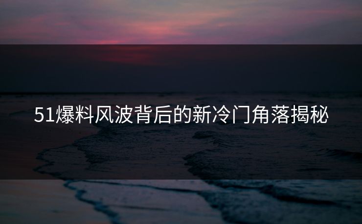 51爆料风波背后的新冷门角落揭秘