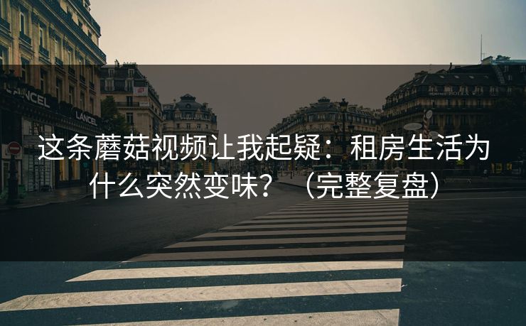 这条蘑菇视频让我起疑：租房生活为什么突然变味？（完整复盘）