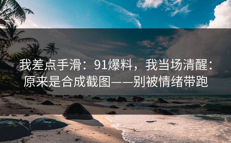 我差点手滑：91爆料，我当场清醒：原来是合成截图——别被情绪带跑