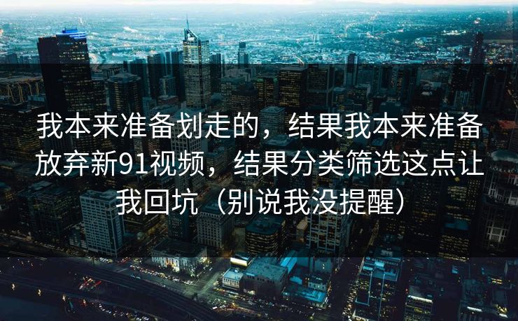 我本来准备划走的，结果我本来准备放弃新91视频，结果分类筛选这点让我回坑（别说我没提醒）