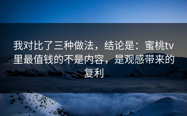 我对比了三种做法，结论是：蜜桃tv里最值钱的不是内容，是观感带来的复利
