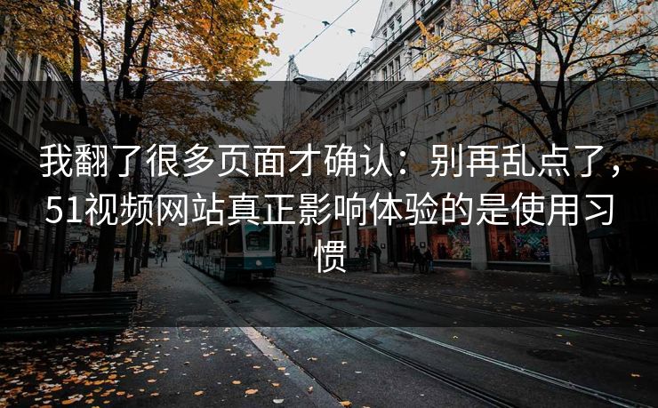 我翻了很多页面才确认：别再乱点了，51视频网站真正影响体验的是使用习惯