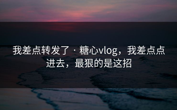 我差点转发了 · 糖心vlog，我差点点进去，最狠的是这招