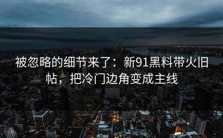 被忽略的细节来了：新91黑料带火旧帖，把冷门边角变成主线