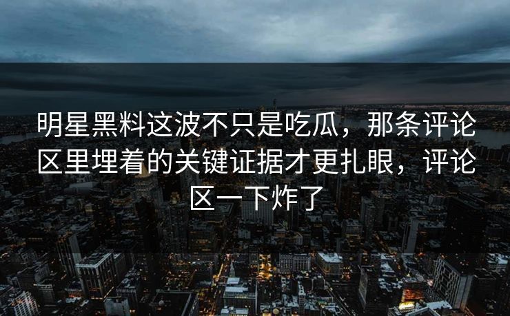 明星黑料这波不只是吃瓜，那条评论区里埋着的关键证据才更扎眼，评论区一下炸了